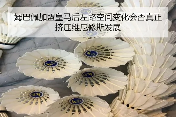 姆巴佩加盟皇马后左路空间变化会否真正挤压维尼修斯发展