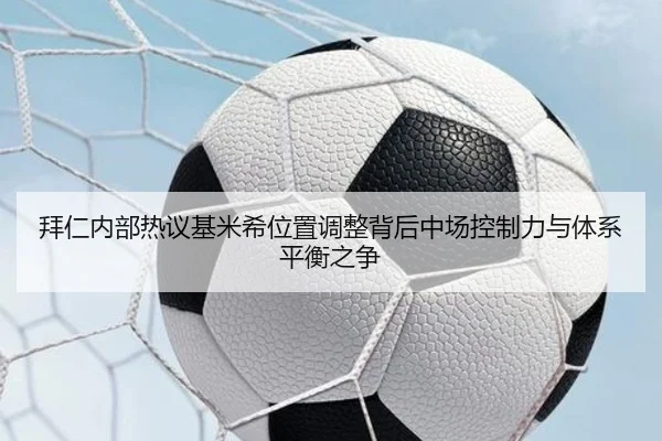 拜仁内部热议基米希位置调整背后中场控制力与体系平衡之争