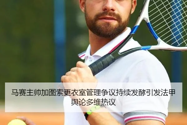 马赛主帅加图索更衣室管理争议持续发酵引发法甲舆论多维热议