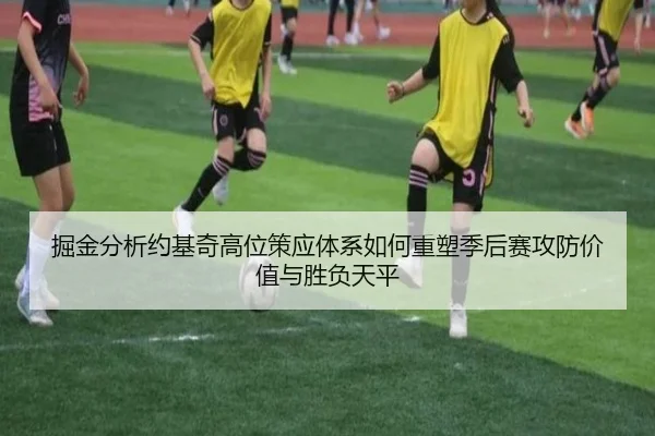 掘金分析约基奇高位策应体系如何重塑季后赛攻防价值与胜负天平