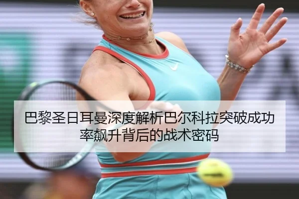 巴黎圣日耳曼深度解析巴尔科拉突破成功率飙升背后的战术密码