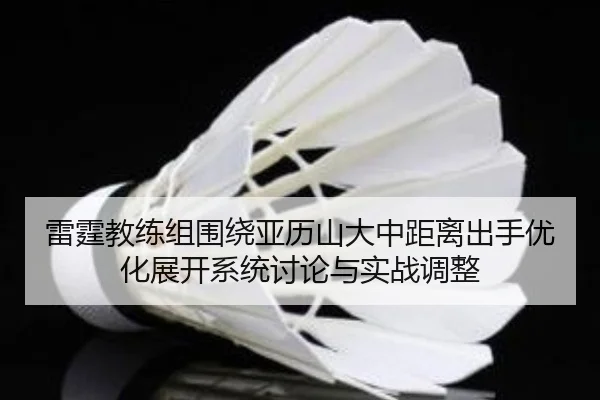 雷霆教练组围绕亚历山大中距离出手优化展开系统讨论与实战调整