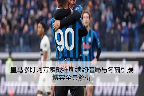 皇马紧盯阿方索戴维斯续约僵局与冬窗引援博弈全景解析