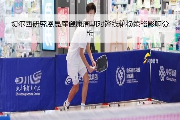 切尔西研究恩昆库健康周期对锋线轮换策略影响分析