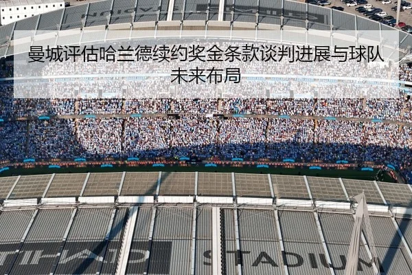 曼城评估哈兰德续约奖金条款谈判进展与球队未来布局