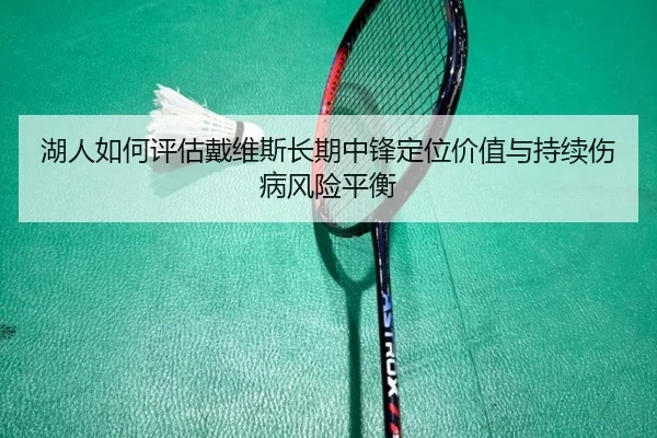 湖人如何评估戴维斯长期中锋定位价值与持续伤病风险平衡