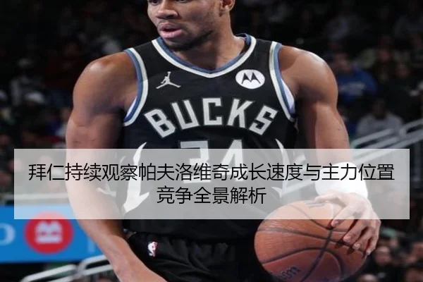 拜仁持续观察帕夫洛维奇成长速度与主力位置竞争全景解析