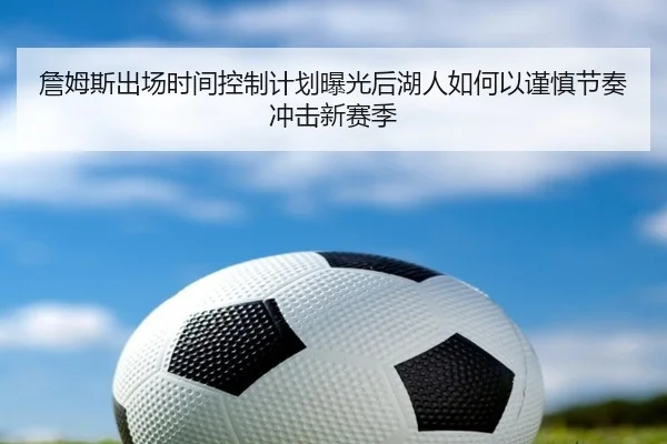 詹姆斯出场时间控制计划曝光后湖人如何以谨慎节奏冲击新赛季